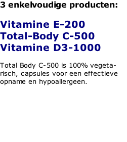 3 enkelvoudige producten:  Vitamine E-200 Total-Body C-500 Vitamine D3-1000  Total Body C-500 is 100% vegeta-risch, capsules voor een effectieve opname en hypoallergeen.