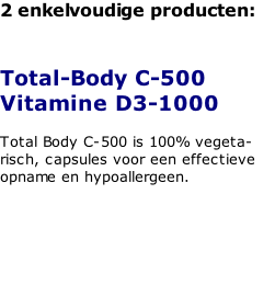 2 enkelvoudige producten:   Total-Body C-500 Vitamine D3-1000  Total Body C-500 is 100% vegeta-risch, capsules voor een effectieve opname en hypoallergeen.