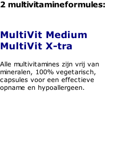 2 multivitamineformules:   MultiVit Medium MultiVit X-tra  Alle multivitamines zijn vrij van mineralen, 100% vegetarisch, capsules voor een effectieve  opname en hypoallergeen.